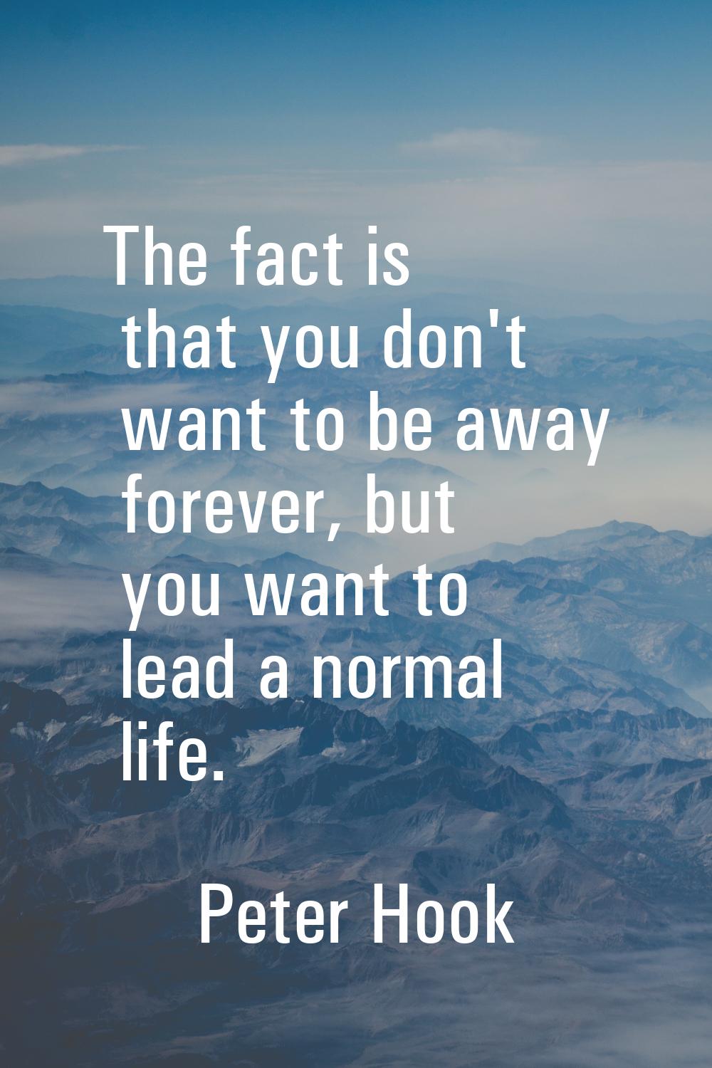 The fact is that you don't want to be away forever, but you want to lead a normal life.