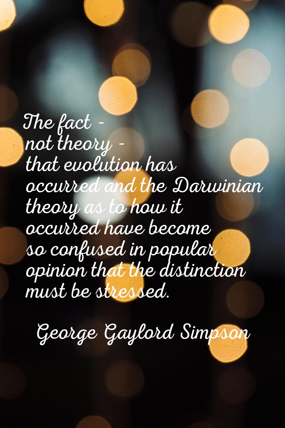 The fact - not theory - that evolution has occurred and the Darwinian theory as to how it occurred 