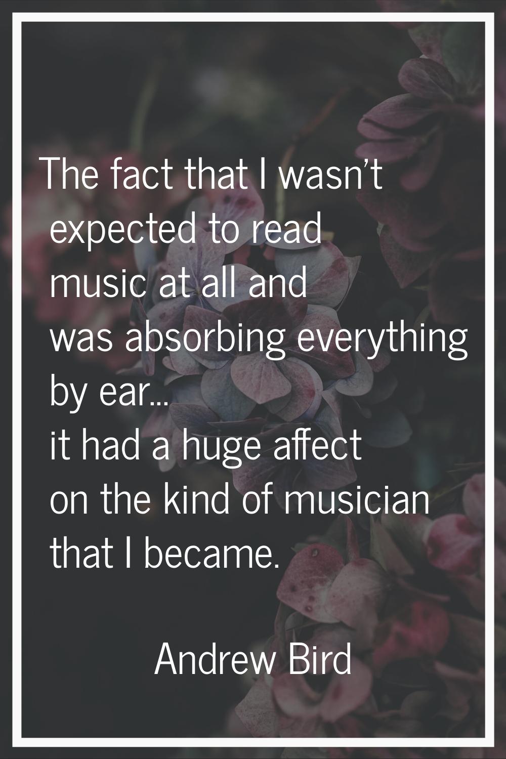 The fact that I wasn't expected to read music at all and was absorbing everything by ear... it had 
