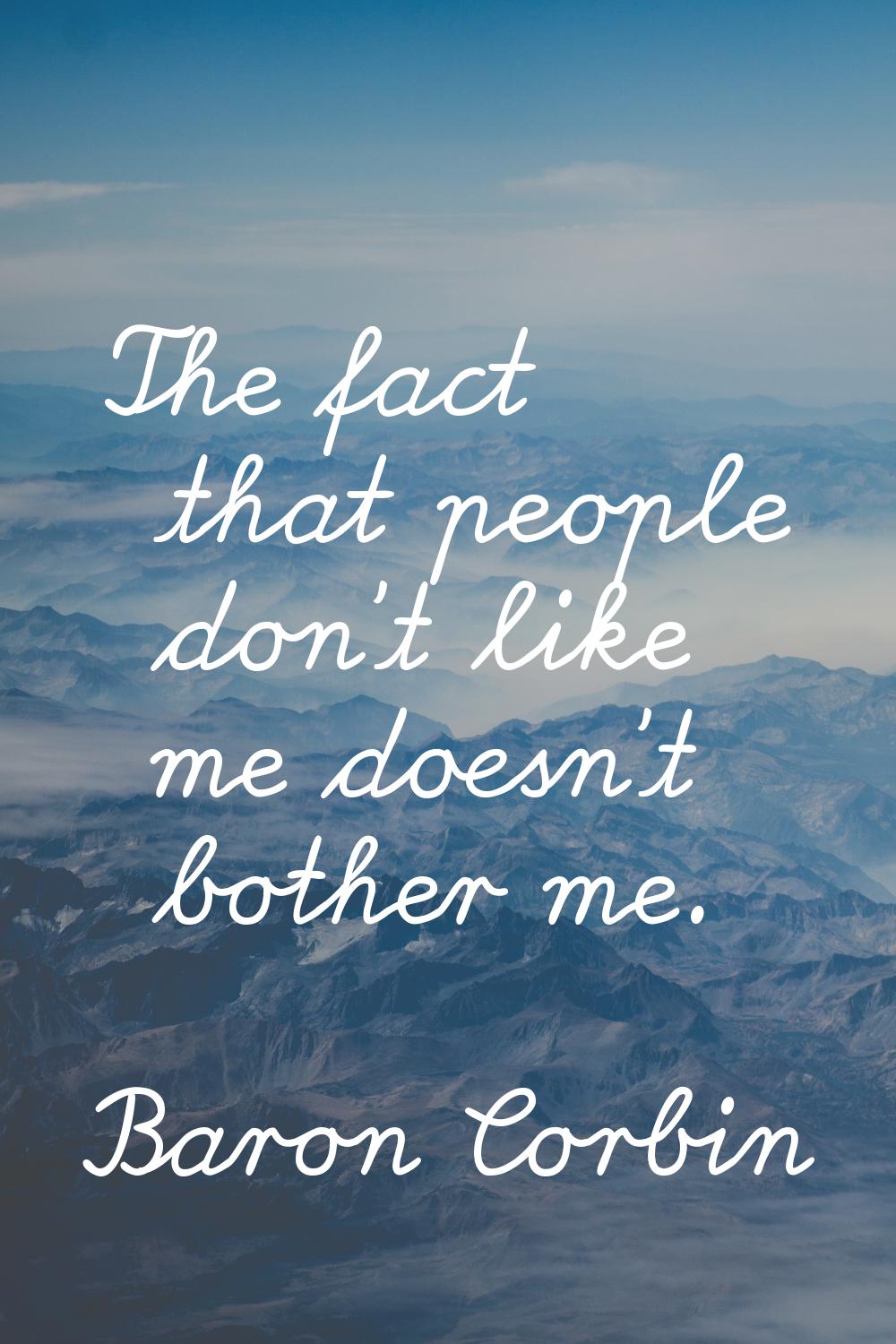The fact that people don't like me doesn't bother me.