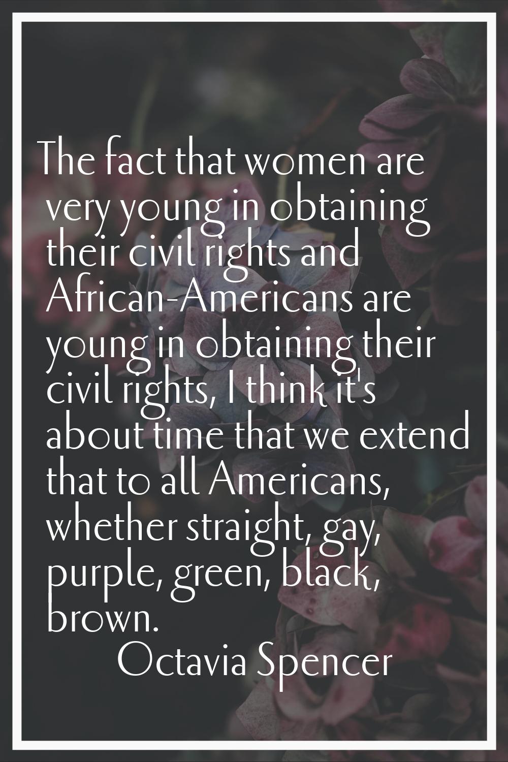 The fact that women are very young in obtaining their civil rights and African-Americans are young 