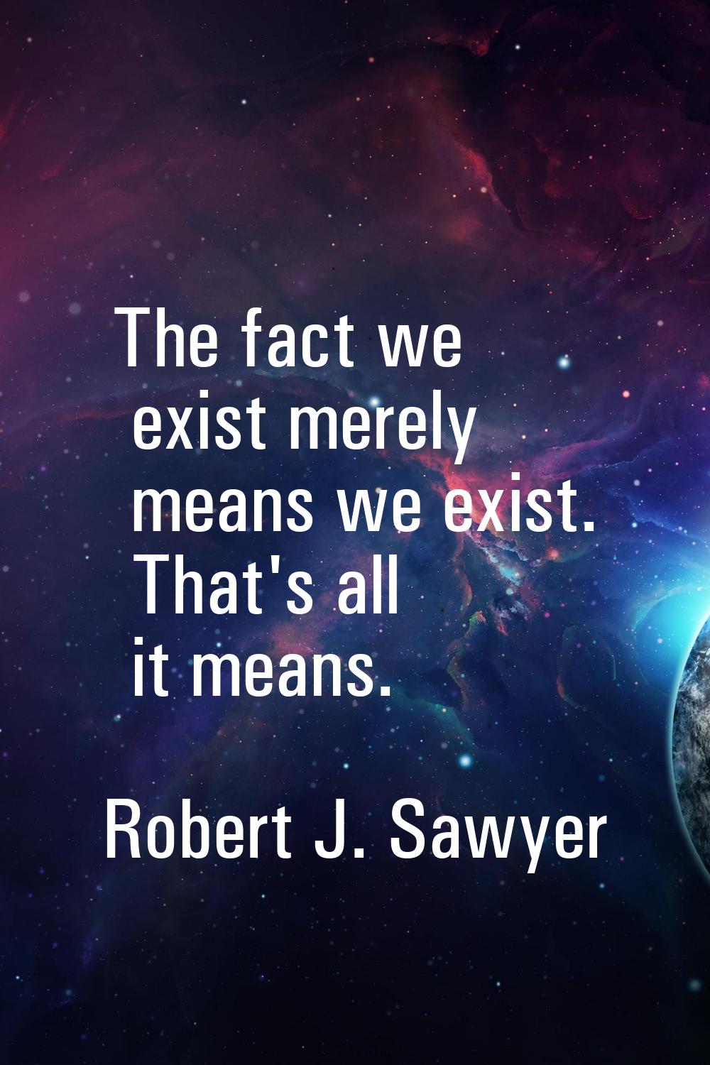 The fact we exist merely means we exist. That's all it means.