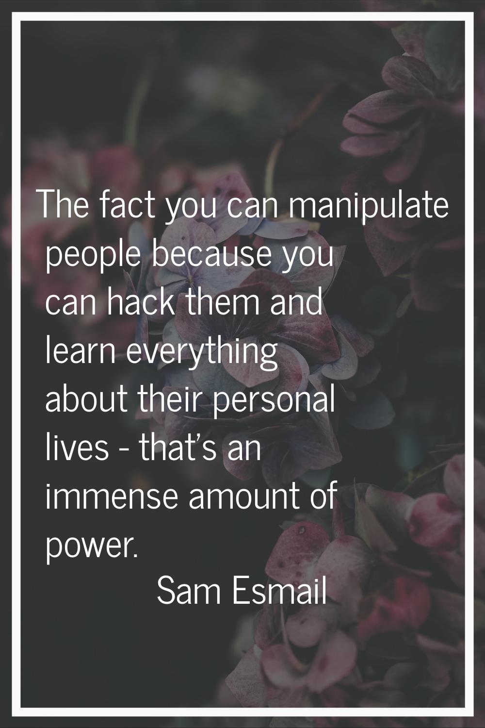 The fact you can manipulate people because you can hack them and learn everything about their perso