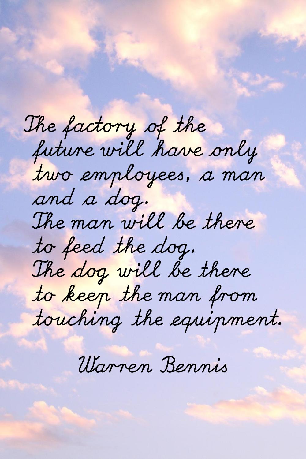 The factory of the future will have only two employees, a man and a dog. The man will be there to f