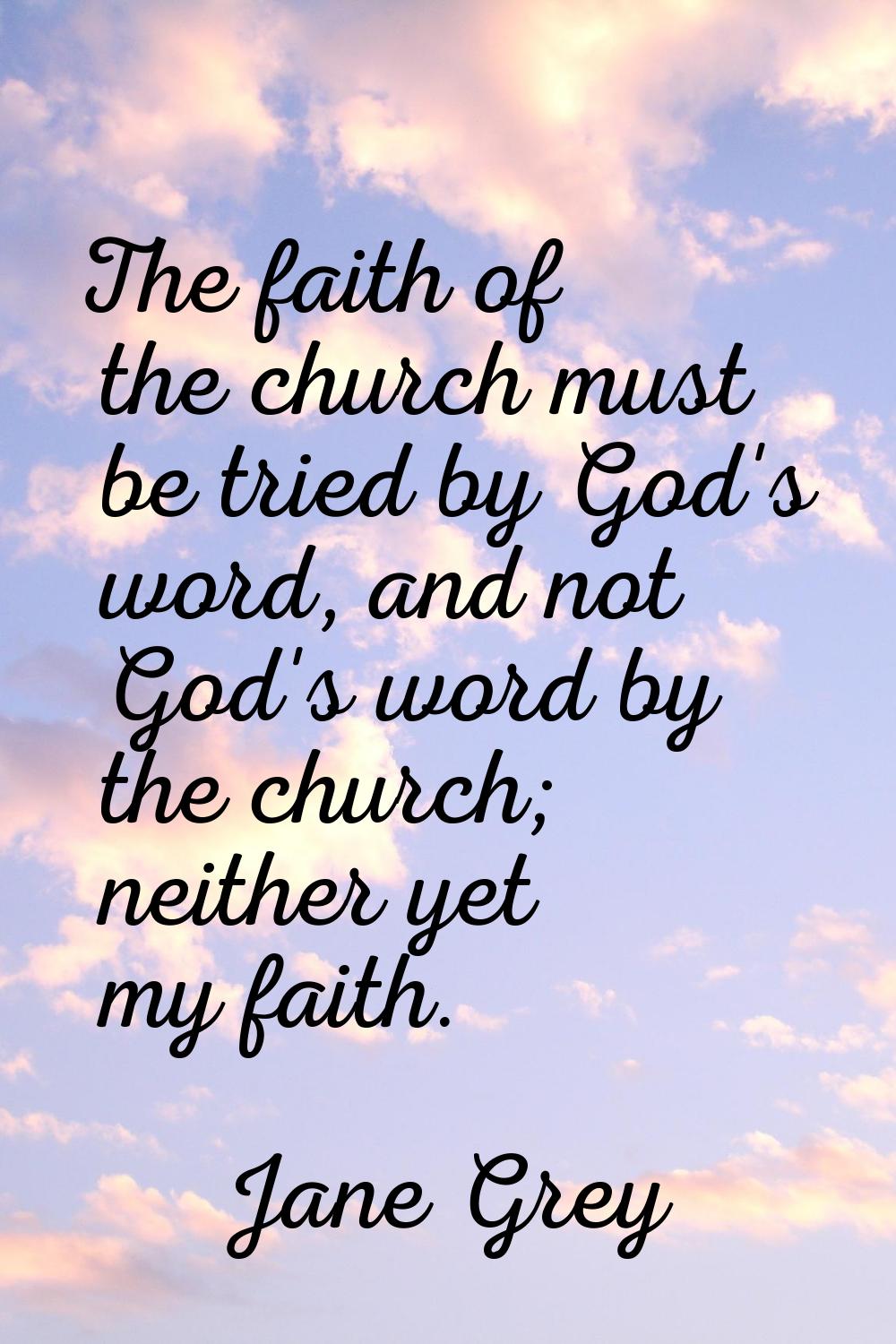 The faith of the church must be tried by God's word, and not God's word by the church; neither yet 