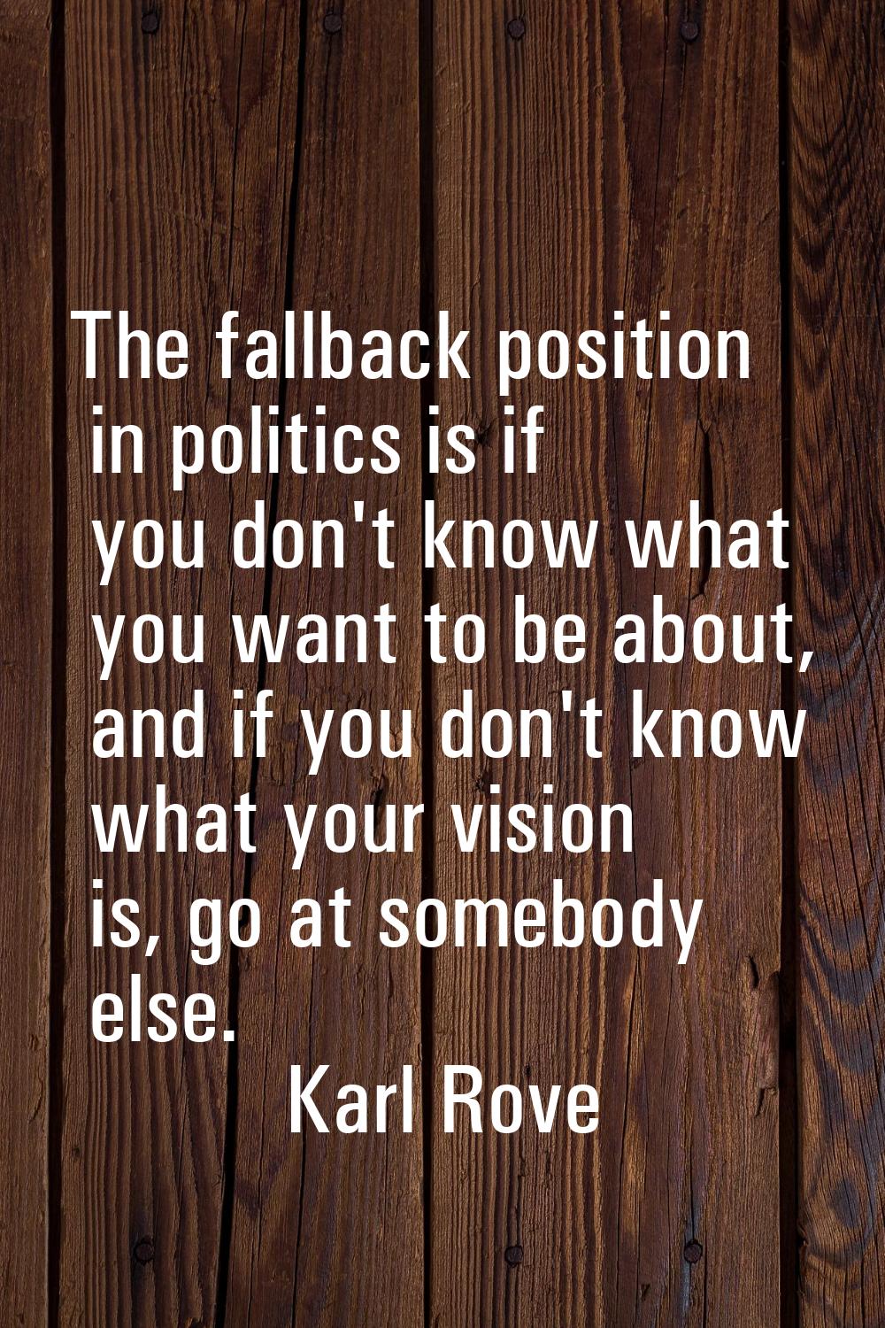 The fallback position in politics is if you don't know what you want to be about, and if you don't 
