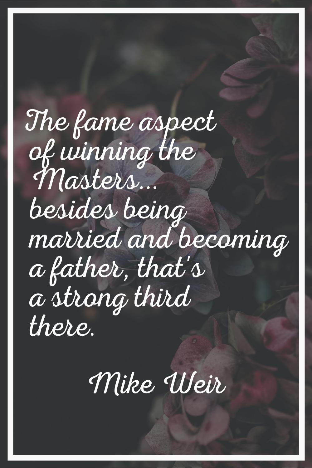 The fame aspect of winning the Masters... besides being married and becoming a father, that's a str