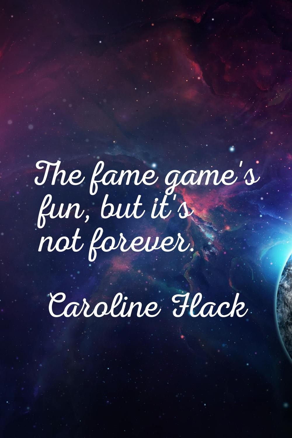 The fame game's fun, but it's not forever.
