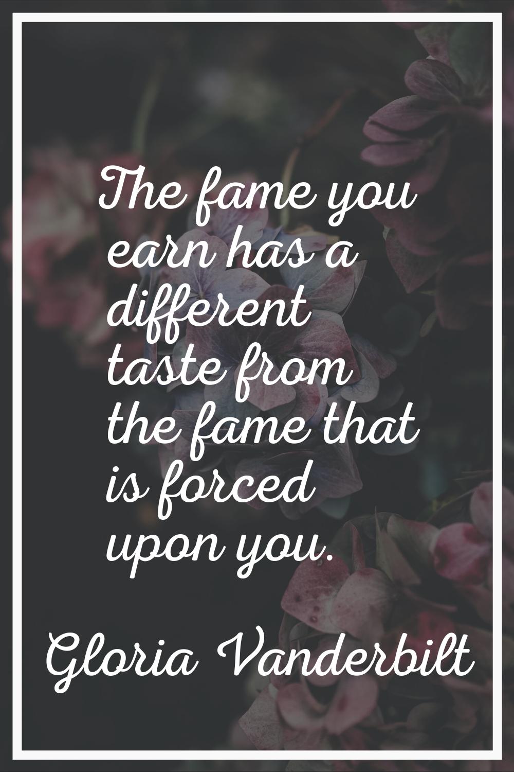 The fame you earn has a different taste from the fame that is forced upon you.
