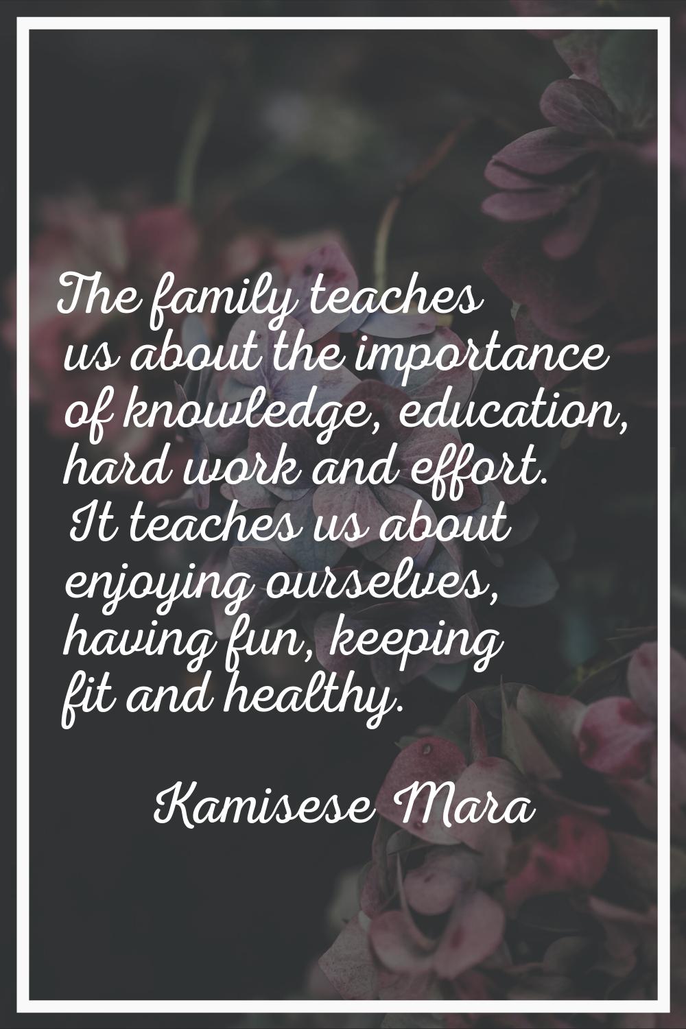 The family teaches us about the importance of knowledge, education, hard work and effort. It teache
