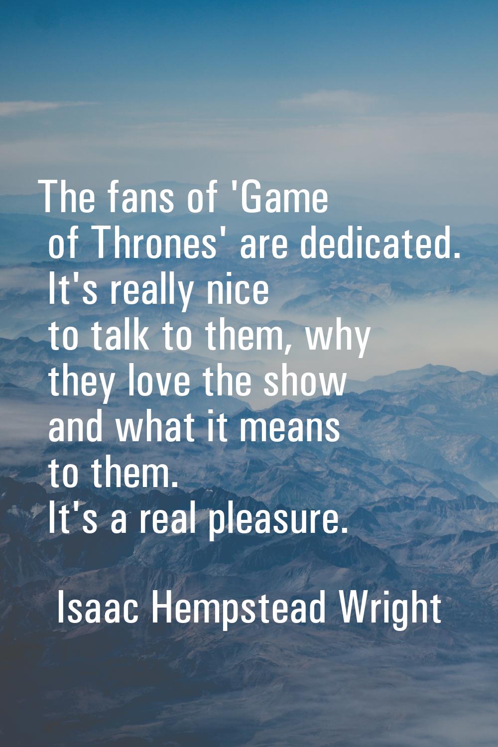 The fans of 'Game of Thrones' are dedicated. It's really nice to talk to them, why they love the sh