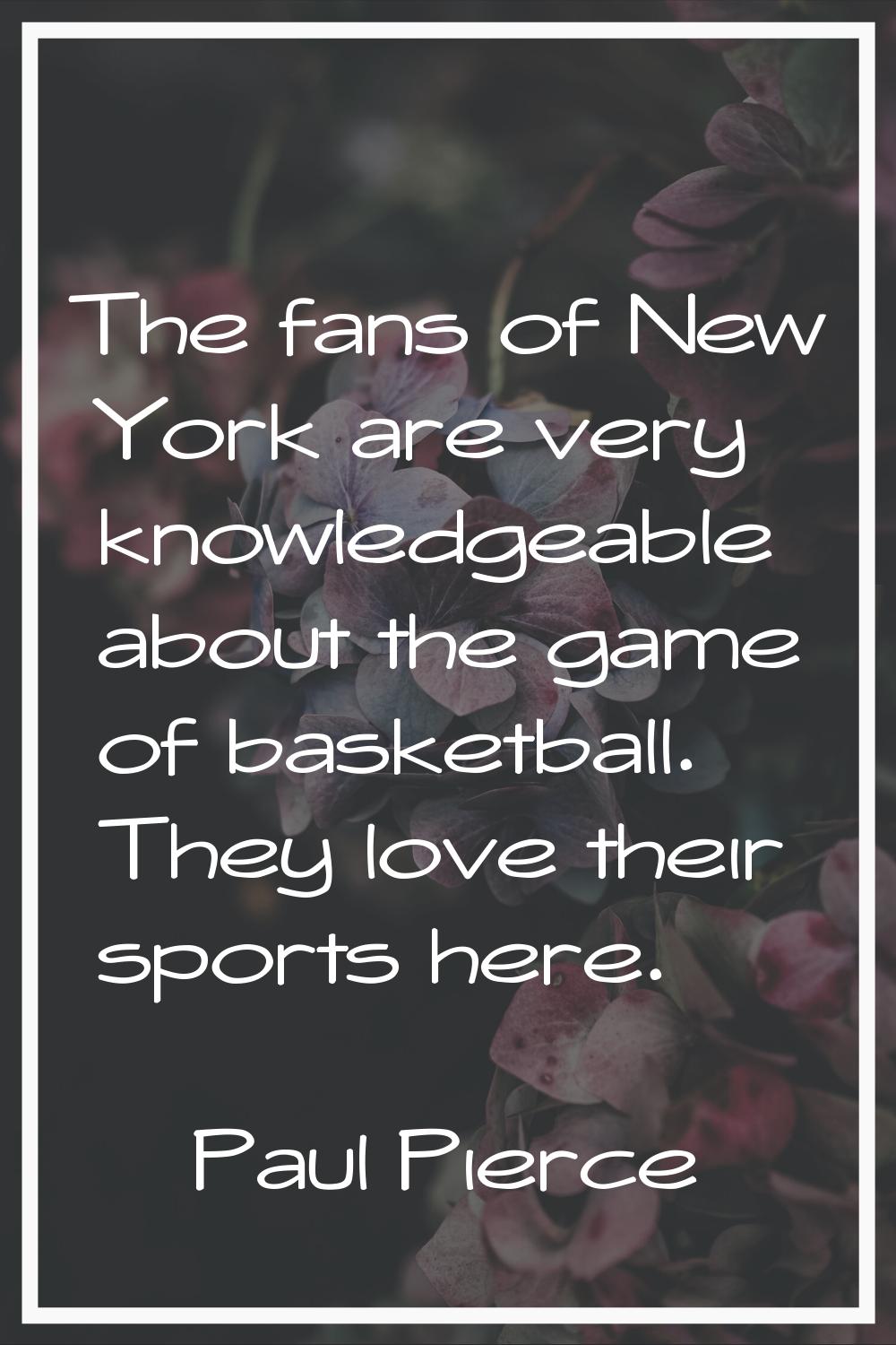 The fans of New York are very knowledgeable about the game of basketball. They love their sports he