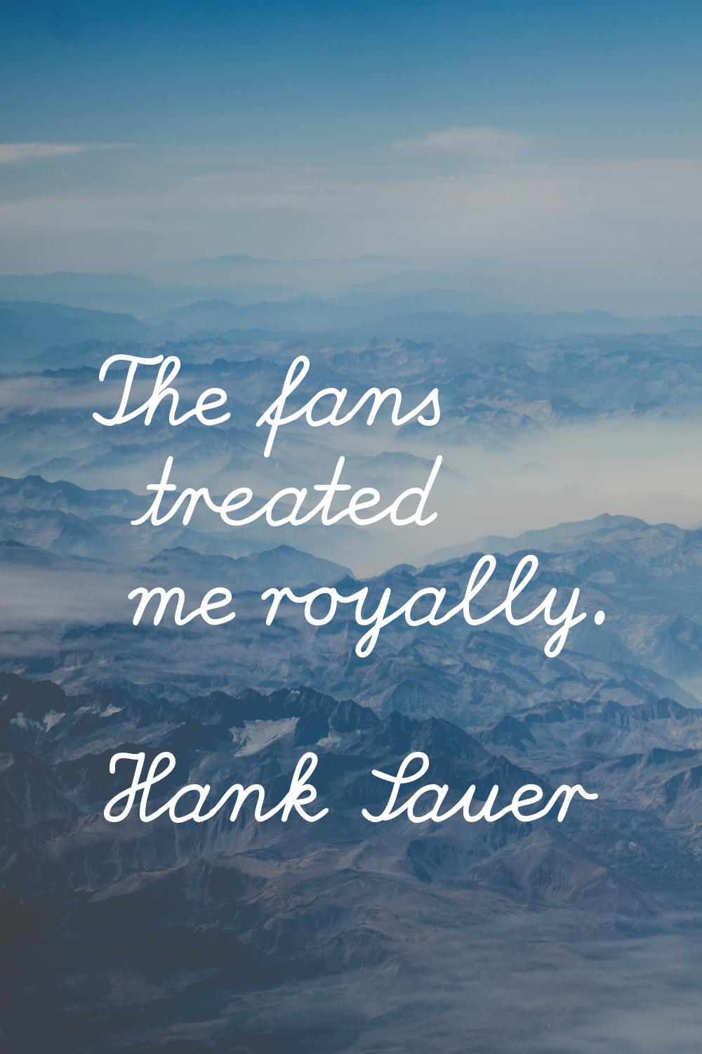 The fans treated me royally.