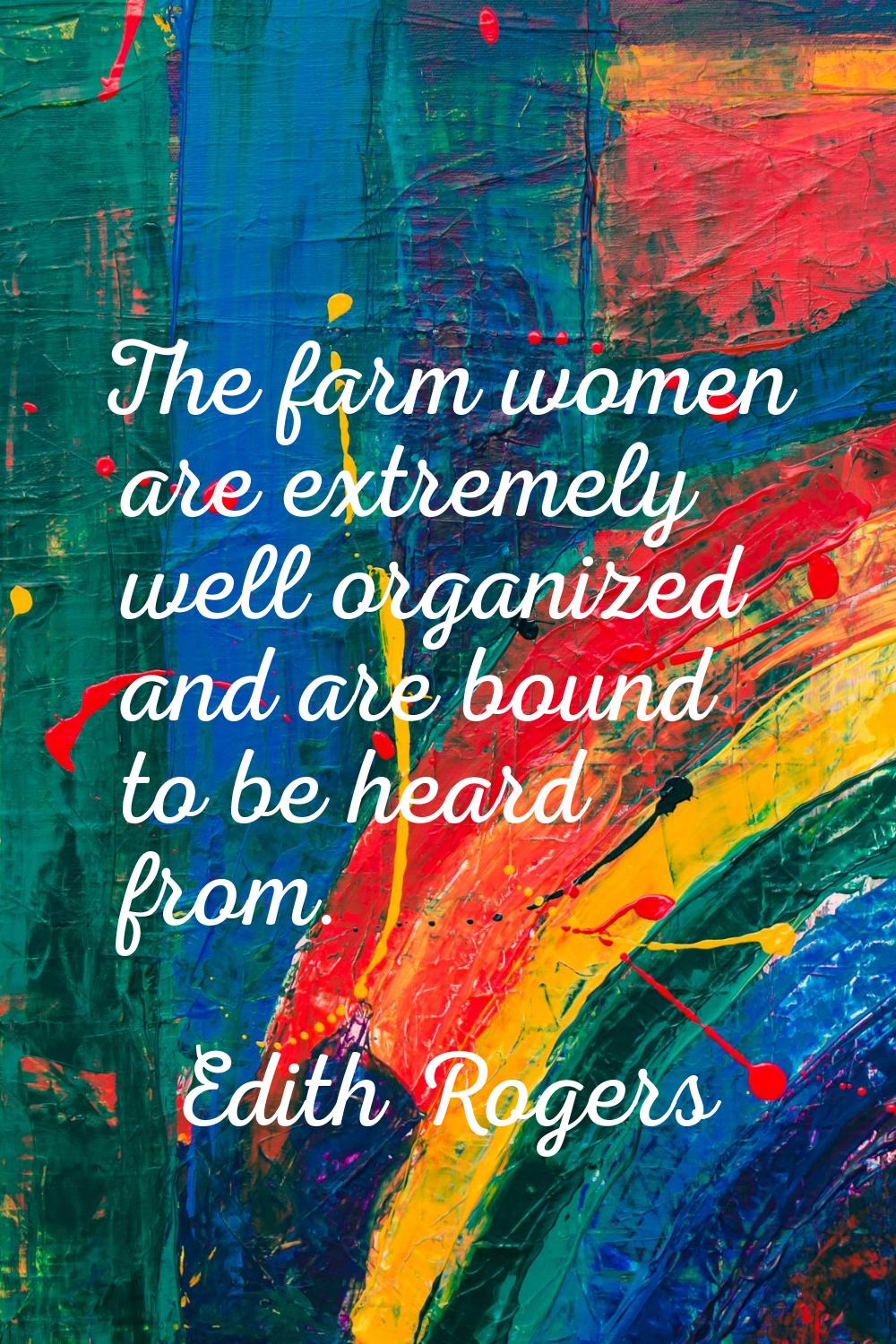 The farm women are extremely well organized and are bound to be heard from.