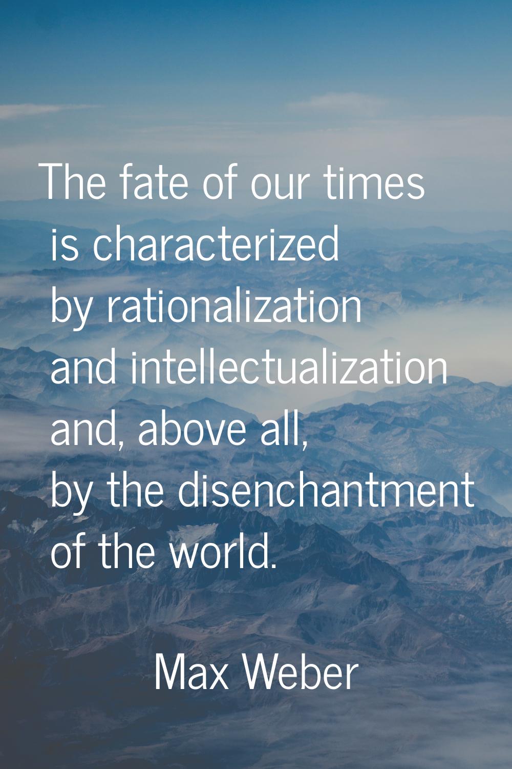 The fate of our times is characterized by rationalization and intellectualization and, above all, b