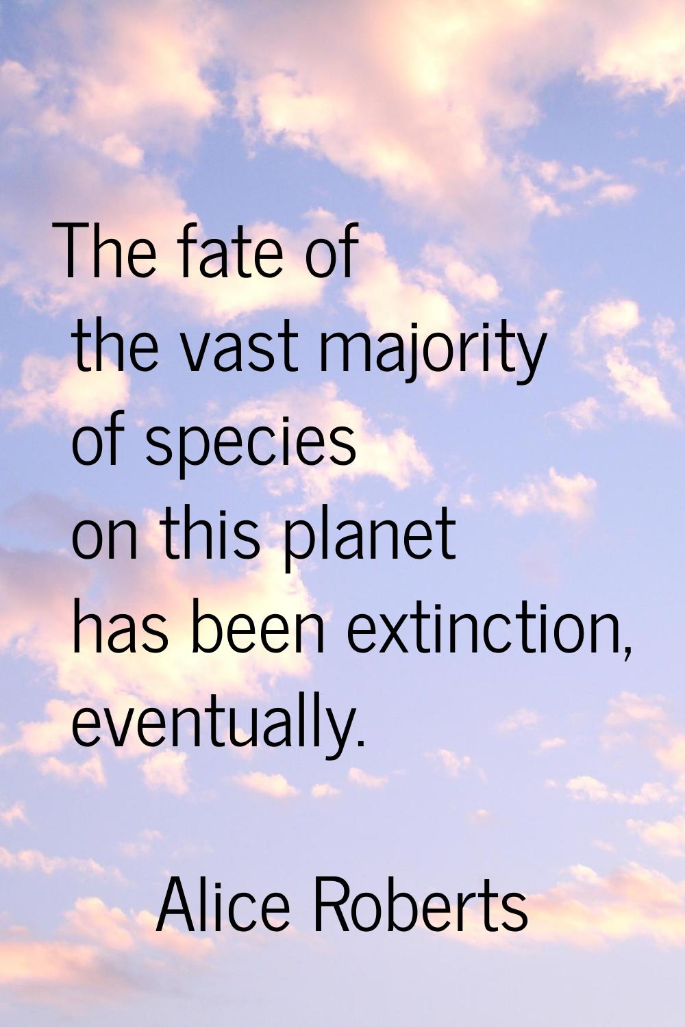 The fate of the vast majority of species on this planet has been extinction, eventually.