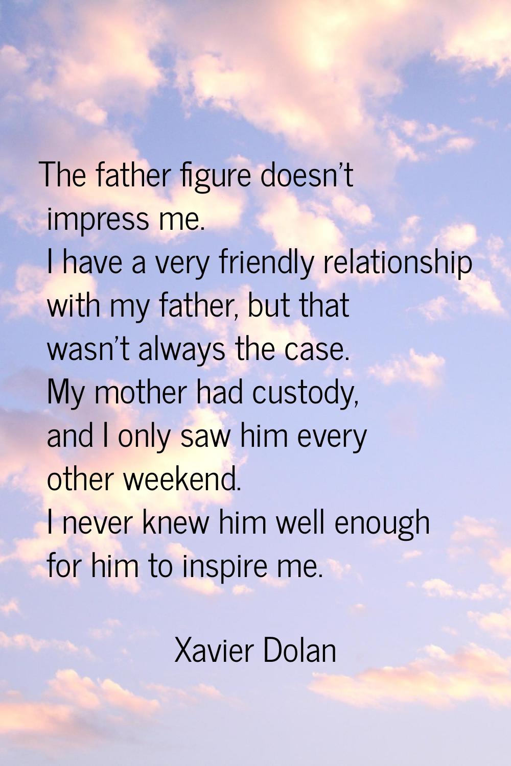 The father figure doesn't impress me. I have a very friendly relationship with my father, but that 