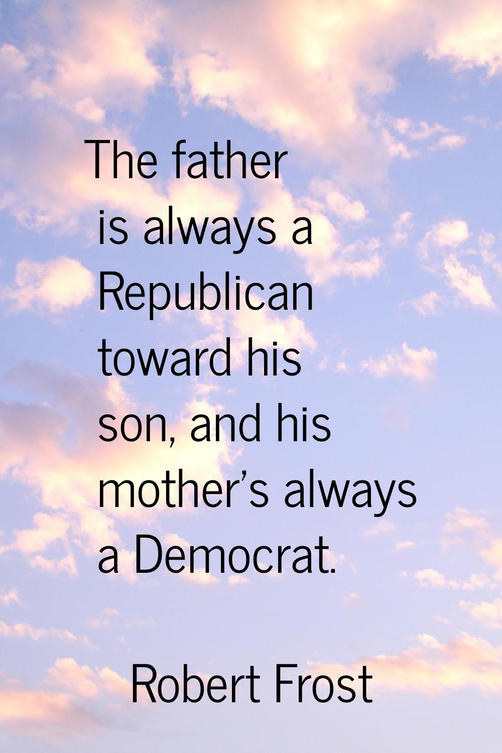 The father is always a Republican toward his son, and his mother's always a Democrat.