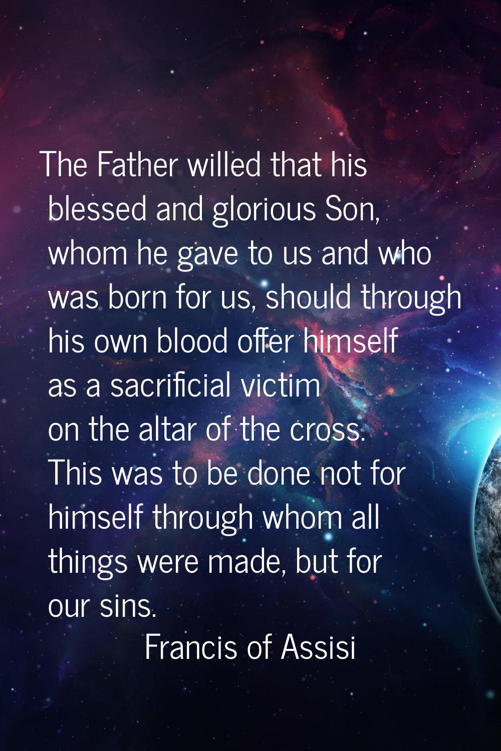 The Father willed that his blessed and glorious Son, whom he gave to us and who was born for us, sh