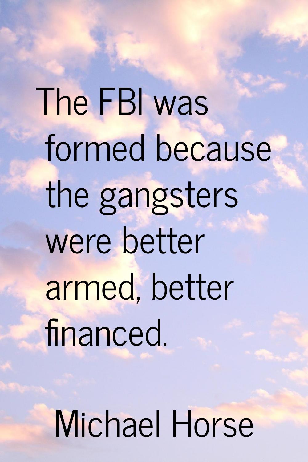 The FBI was formed because the gangsters were better armed, better financed.