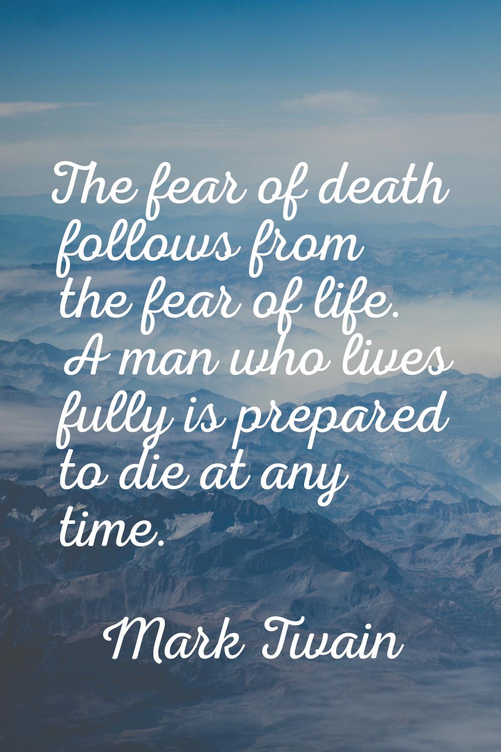 The fear of death follows from the fear of life. A man who lives fully is prepared to die at any ti