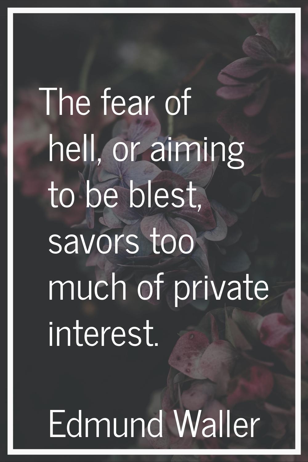 The fear of hell, or aiming to be blest, savors too much of private interest.