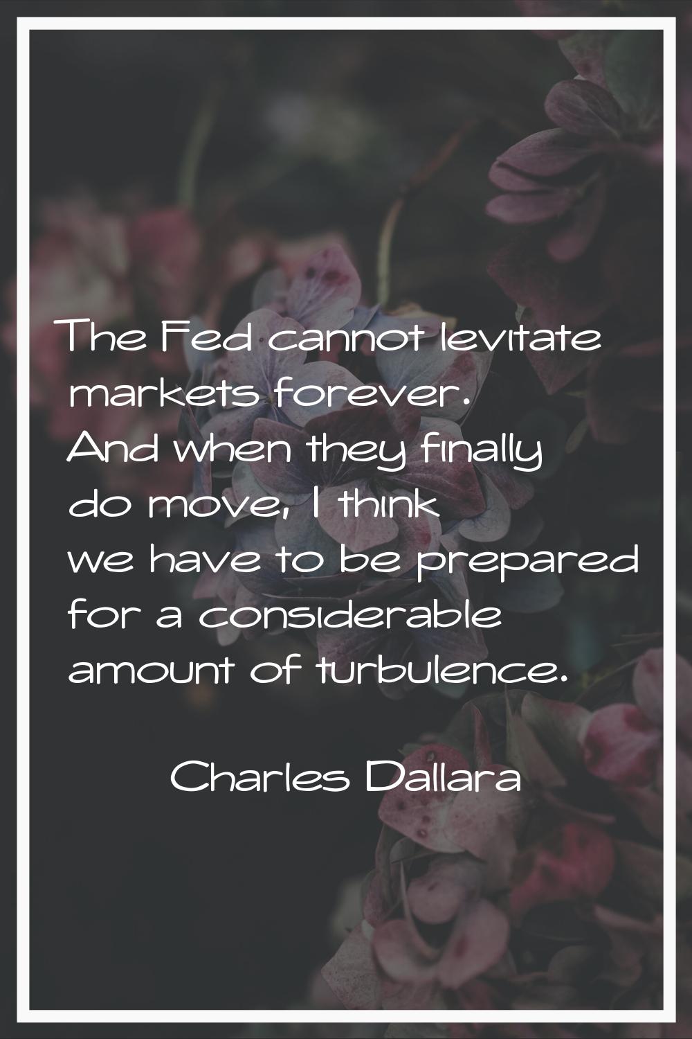 The Fed cannot levitate markets forever. And when they finally do move, I think we have to be prepa