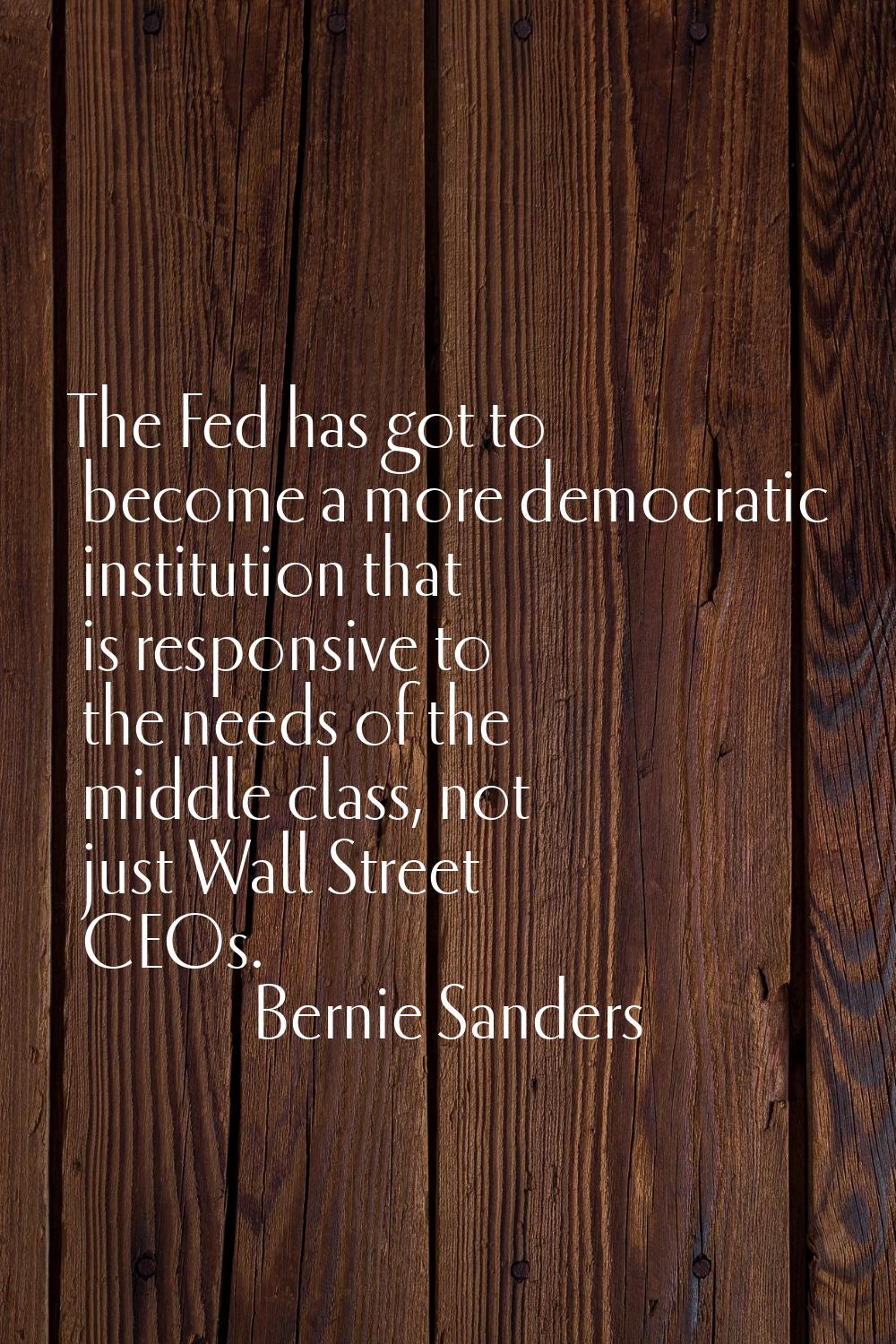 The Fed has got to become a more democratic institution that is responsive to the needs of the midd