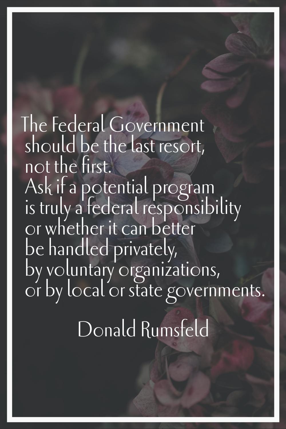 The Federal Government should be the last resort, not the first. Ask if a potential program is trul