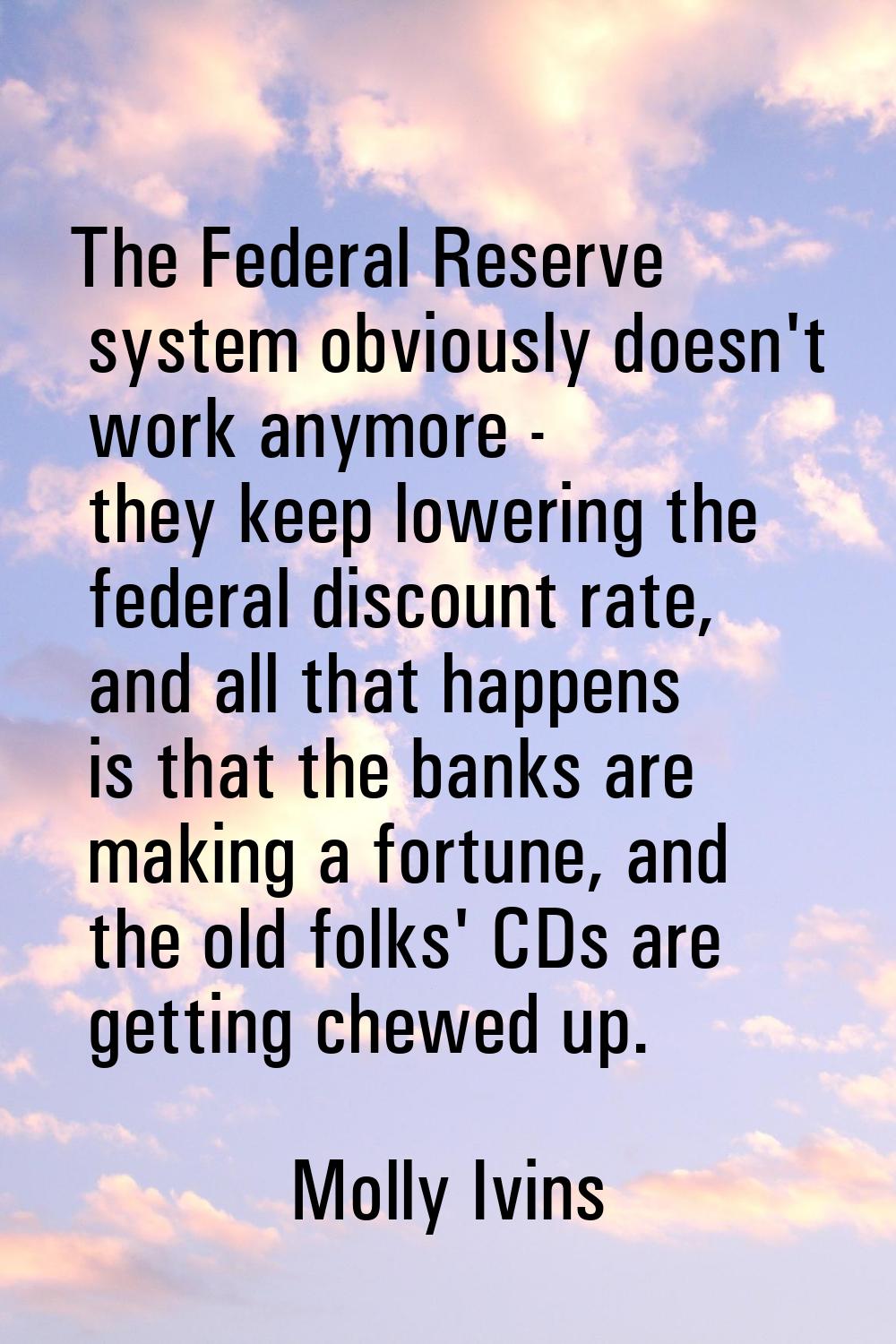 The Federal Reserve system obviously doesn't work anymore - they keep lowering the federal discount
