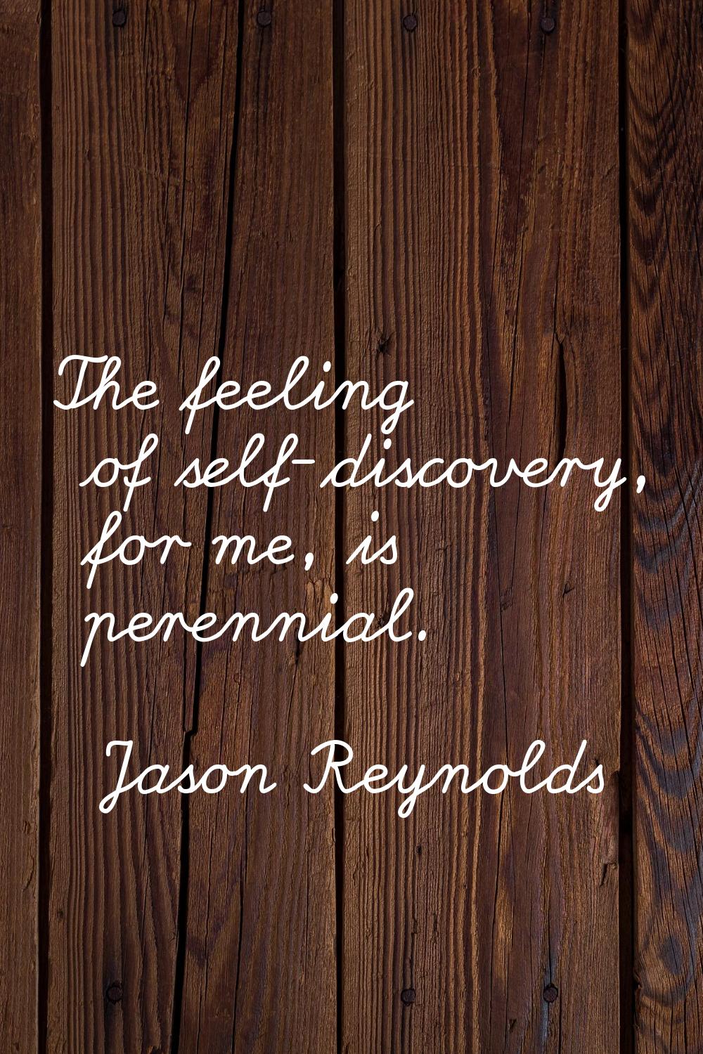 The feeling of self-discovery, for me, is perennial.