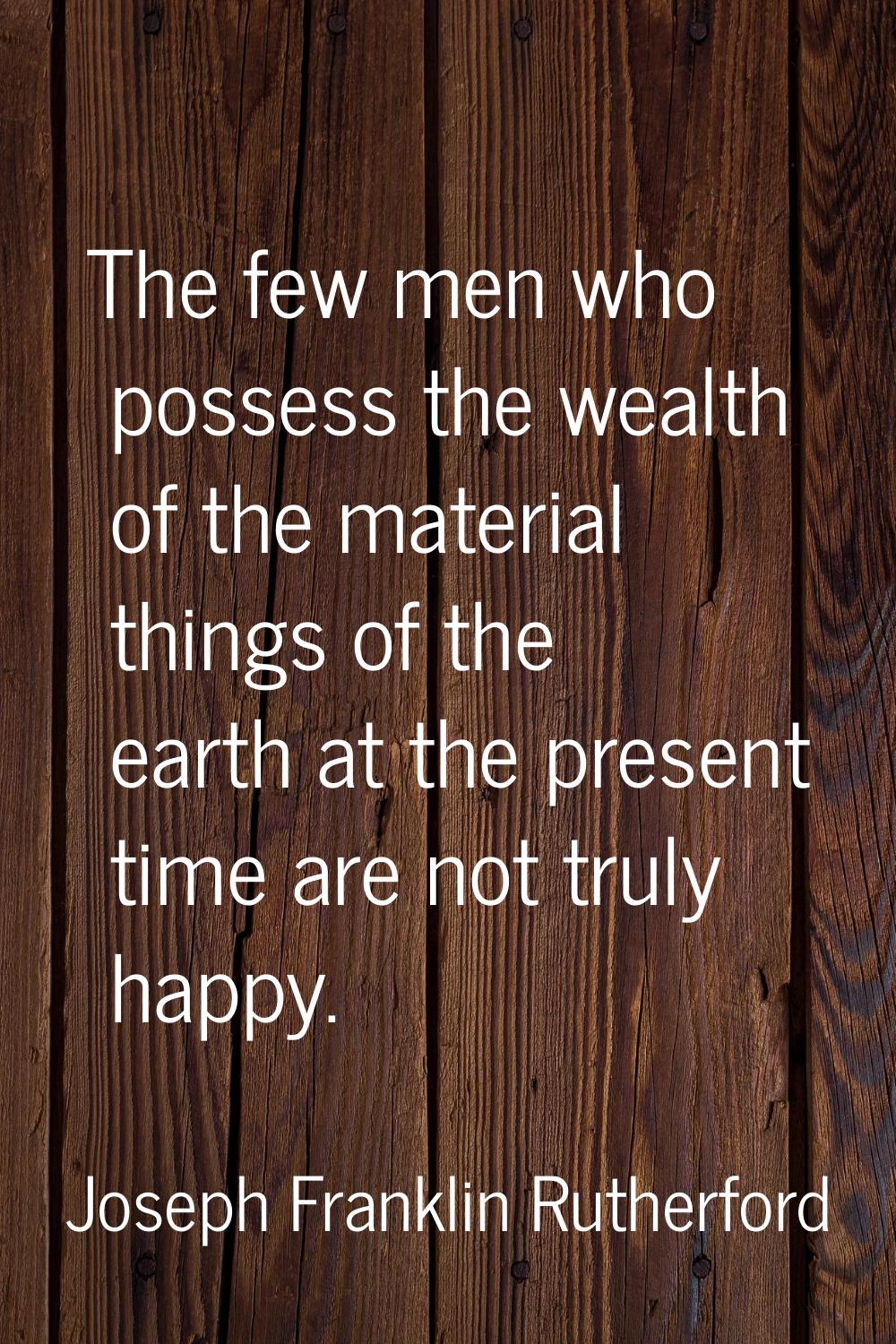 The few men who possess the wealth of the material things of the earth at the present time are not 