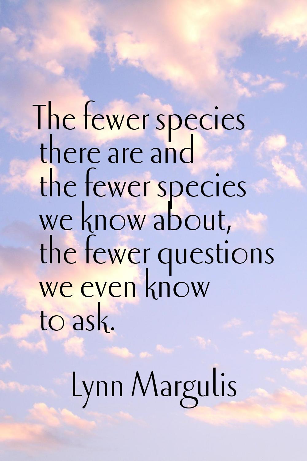 The fewer species there are and the fewer species we know about, the fewer questions we even know t