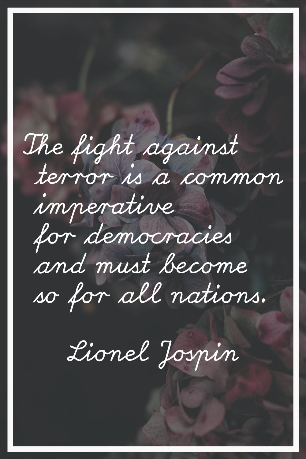 The fight against terror is a common imperative for democracies and must become so for all nations.