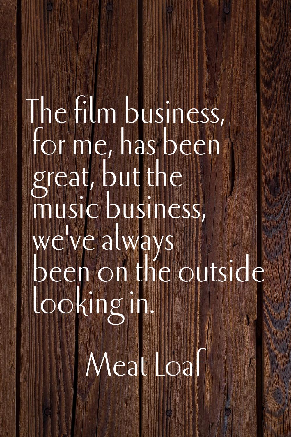 The film business, for me, has been great, but the music business, we've always been on the outside