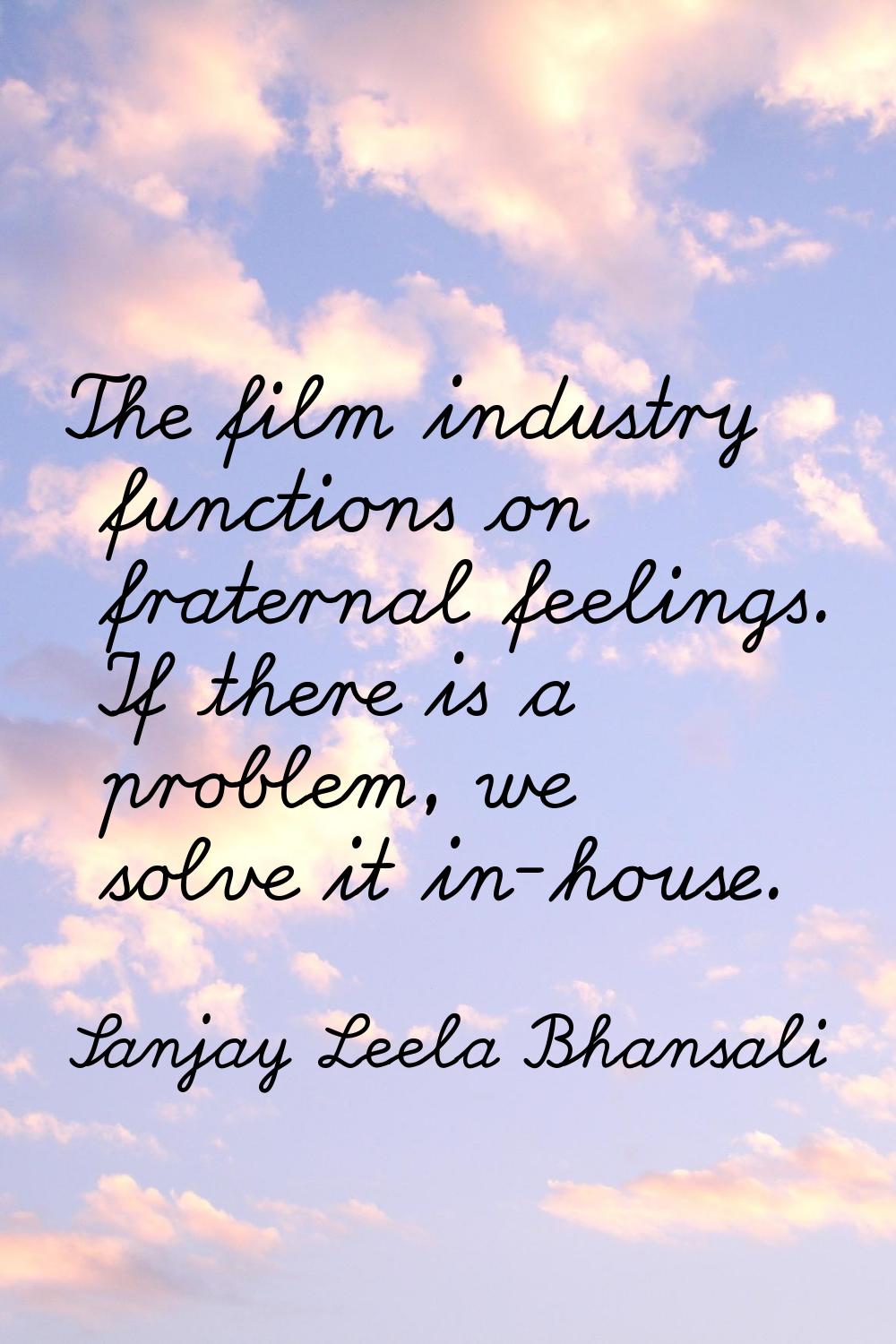 The film industry functions on fraternal feelings. If there is a problem, we solve it in-house.