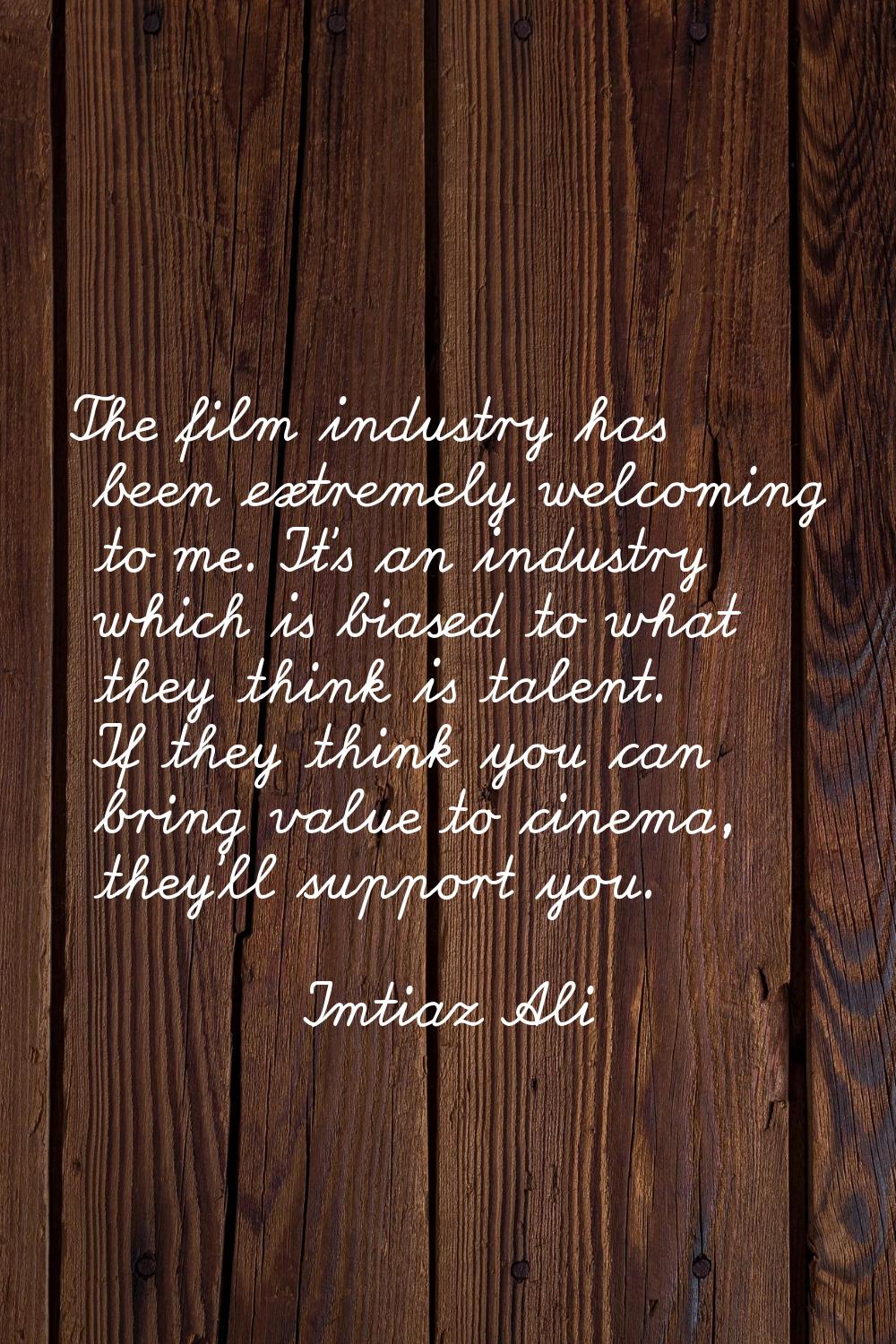 The film industry has been extremely welcoming to me. It's an industry which is biased to what they