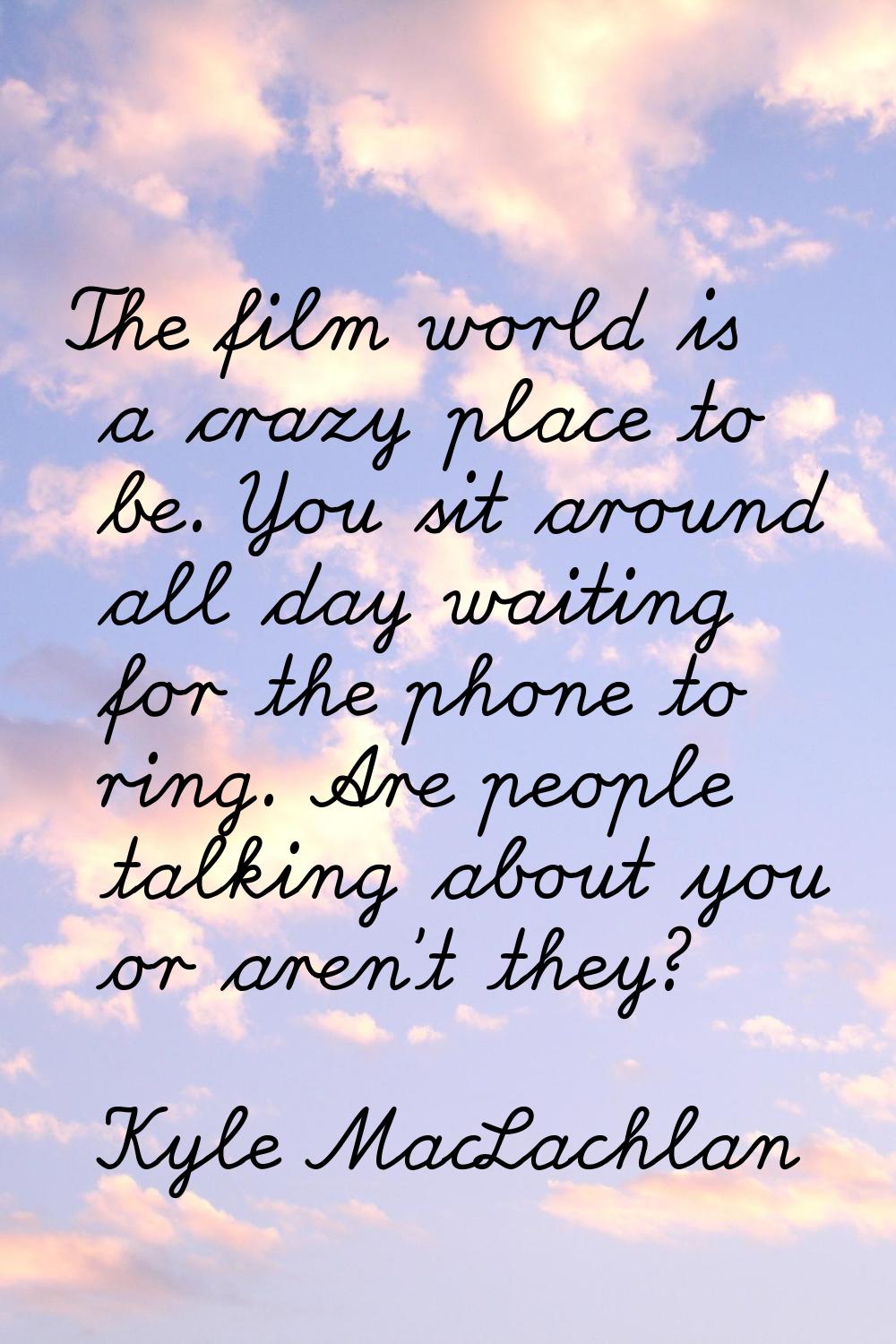 The film world is a crazy place to be. You sit around all day waiting for the phone to ring. Are pe