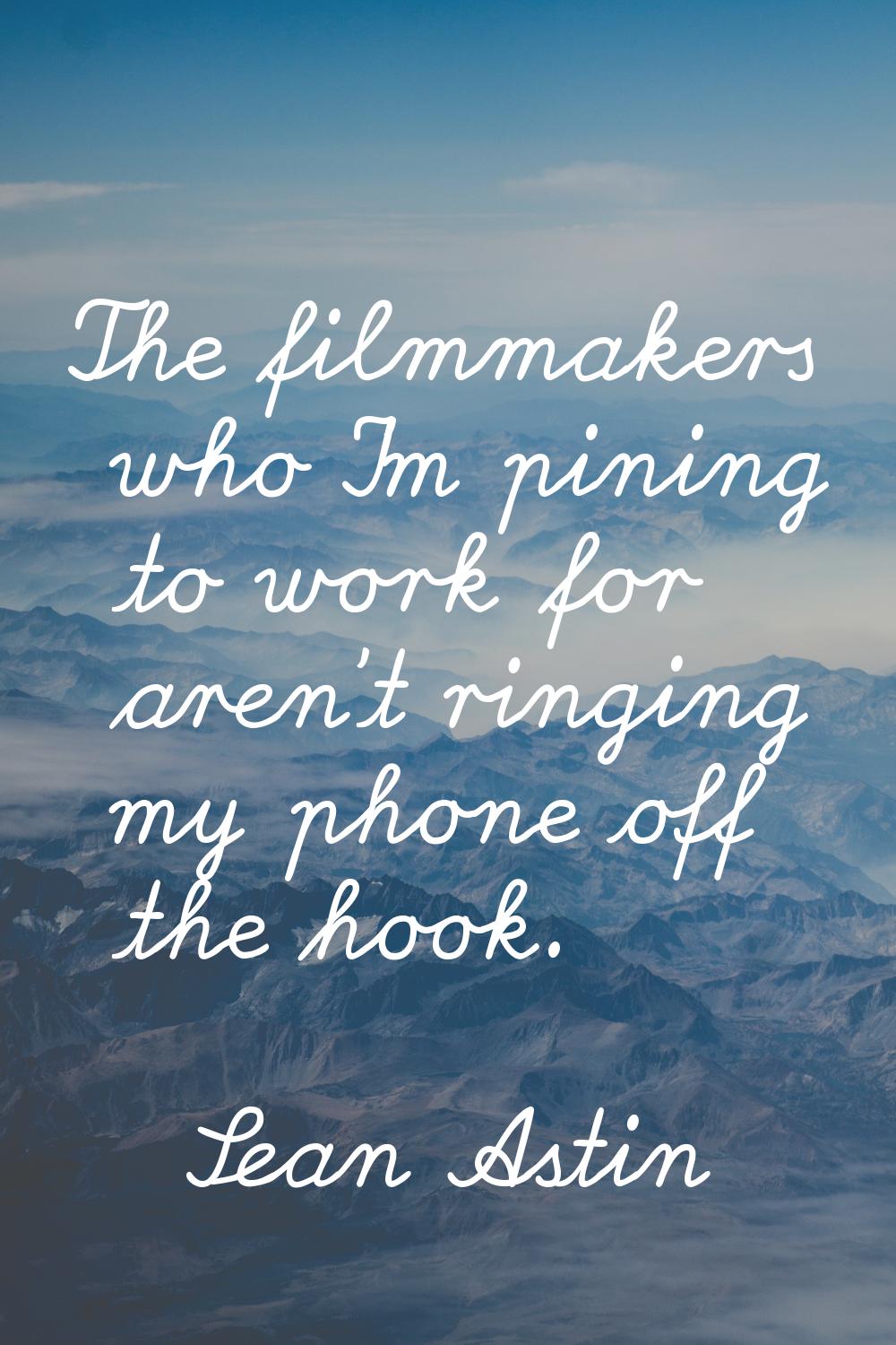 The filmmakers who I'm pining to work for aren't ringing my phone off the hook.