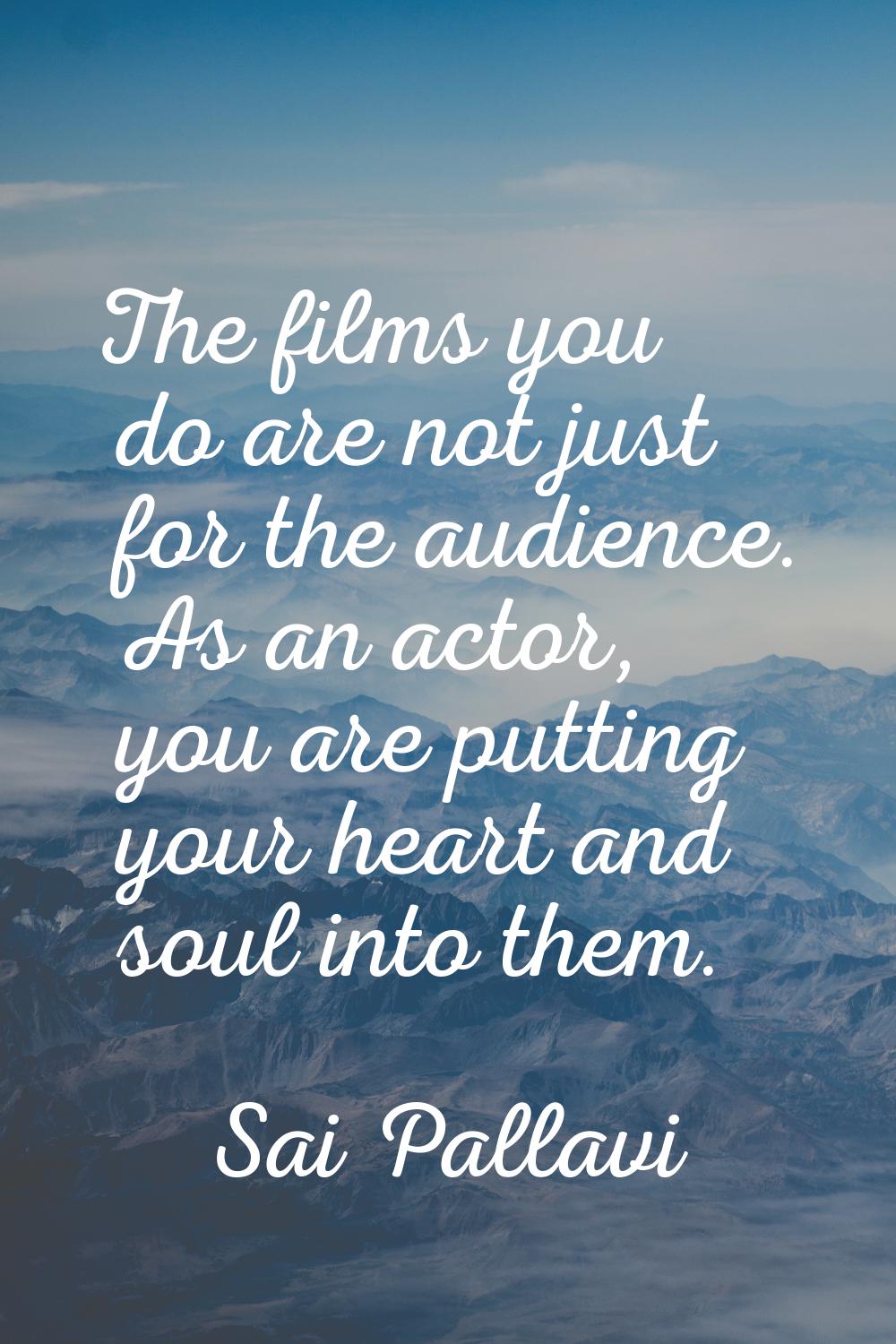 The films you do are not just for the audience. As an actor, you are putting your heart and soul in