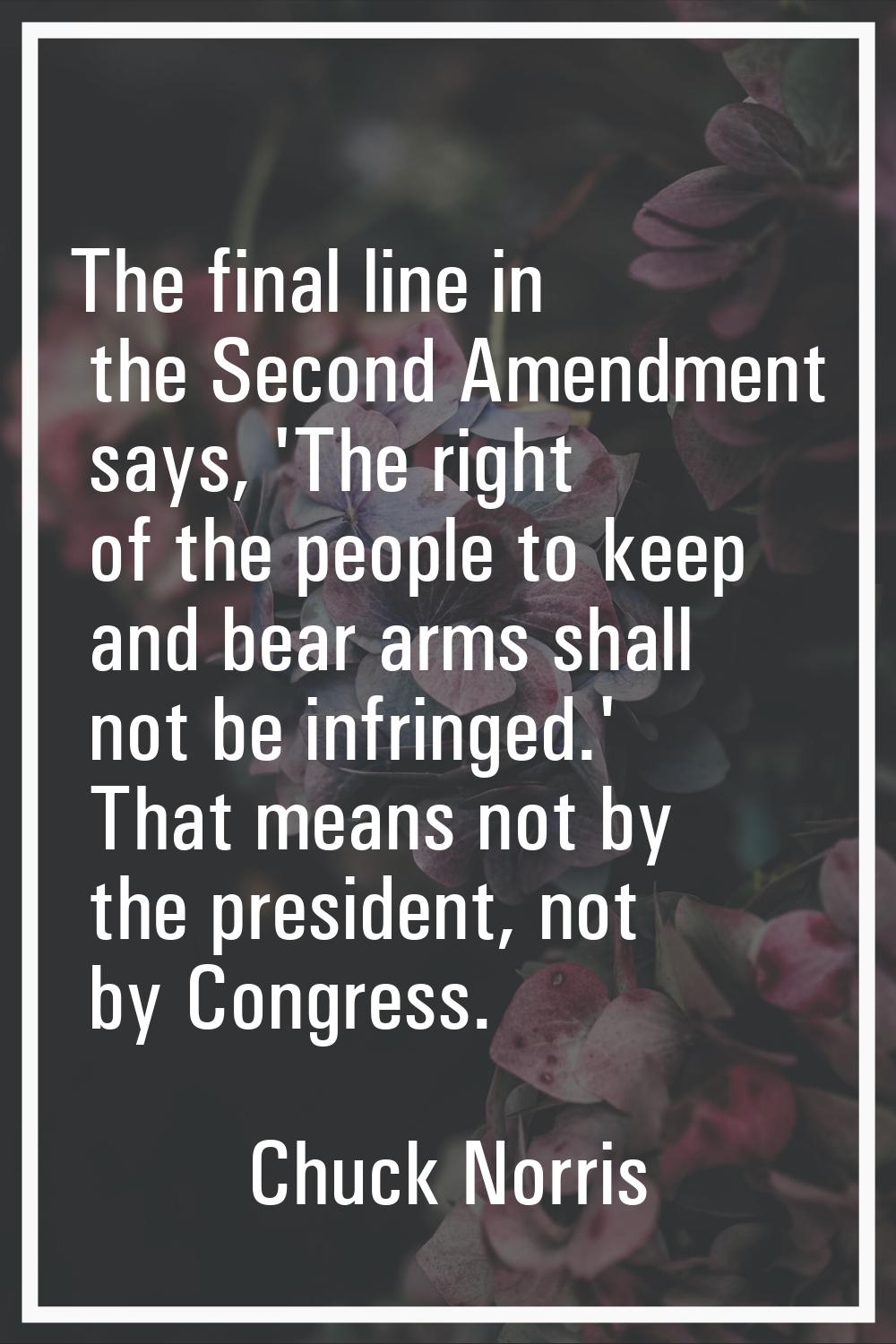 The final line in the Second Amendment says, 'The right of the people to keep and bear arms shall n