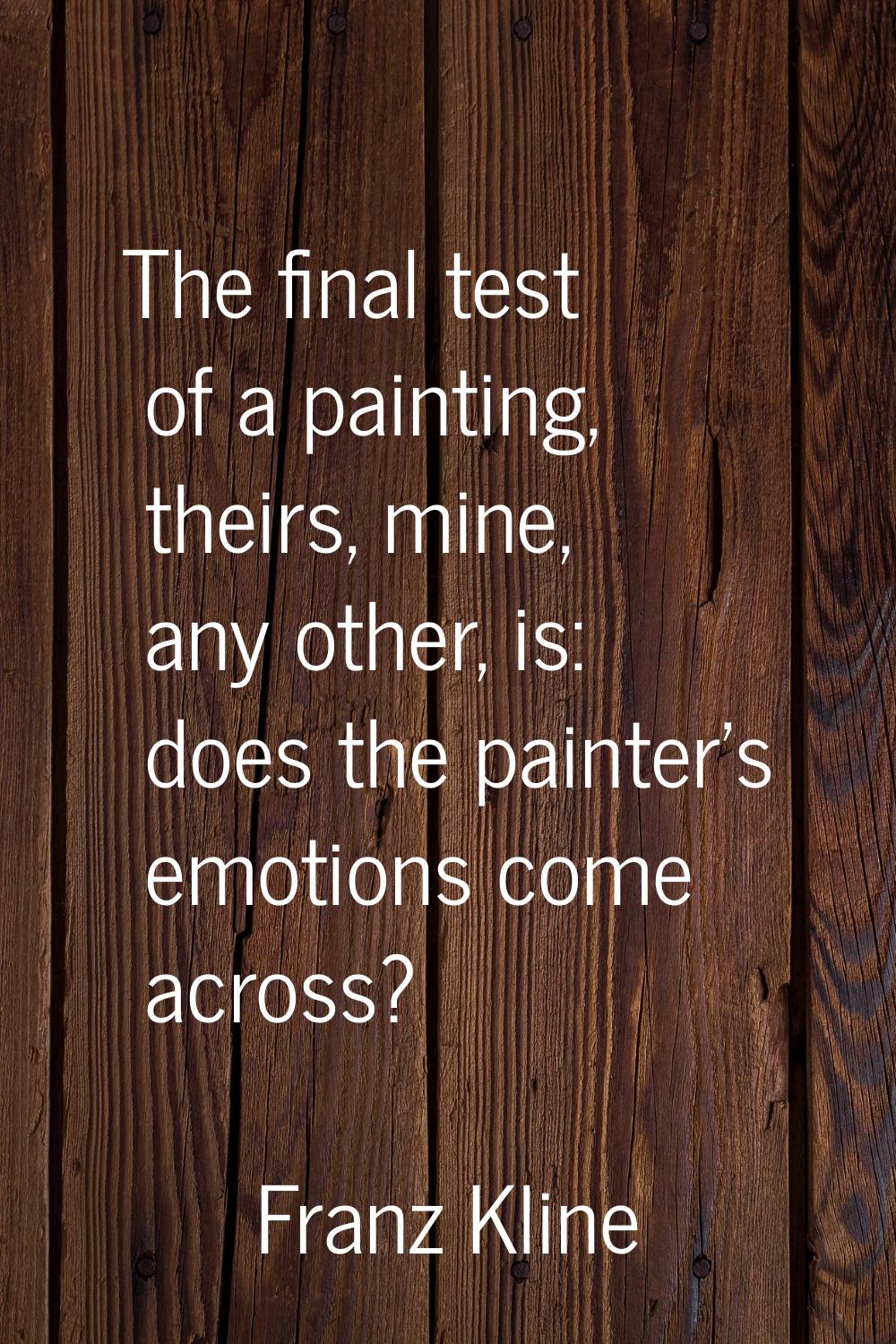 The final test of a painting, theirs, mine, any other, is: does the painter's emotions come across?