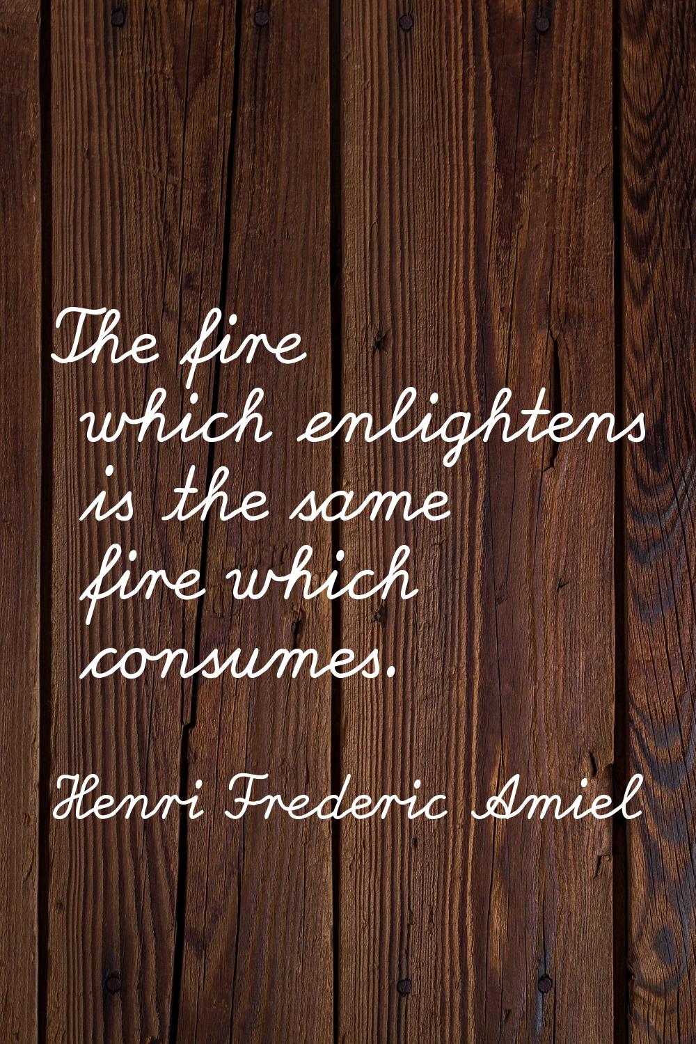 The fire which enlightens is the same fire which consumes.