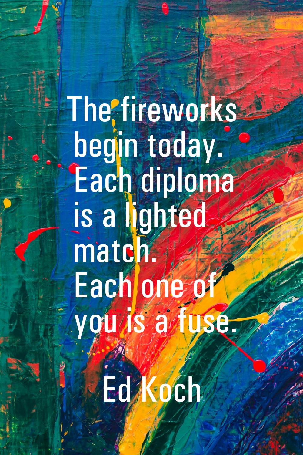 The fireworks begin today. Each diploma is a lighted match. Each one of you is a fuse.