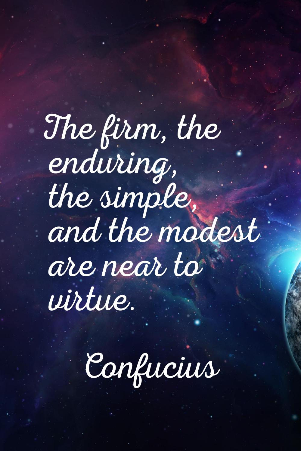 The firm, the enduring, the simple, and the modest are near to virtue.