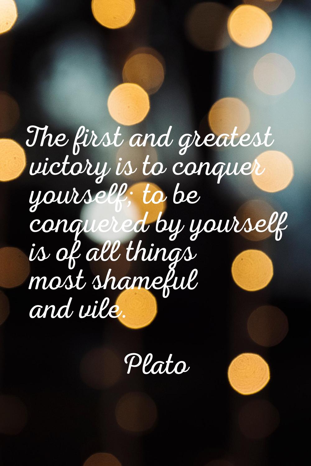 The first and greatest victory is to conquer yourself; to be conquered by yourself is of all things