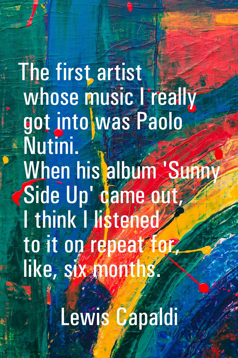 The first artist whose music I really got into was Paolo Nutini. When his album 'Sunny Side Up' cam