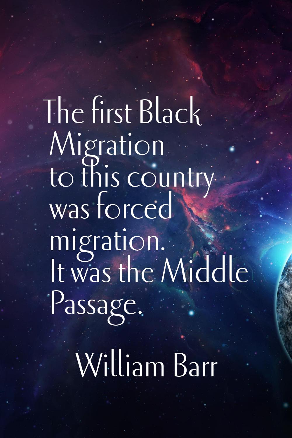 The first Black Migration to this country was forced migration. It was the Middle Passage.