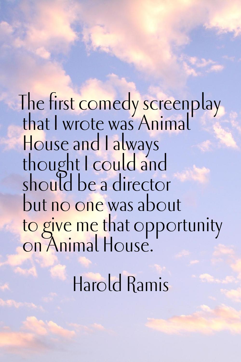 The first comedy screenplay that I wrote was Animal House and I always thought I could and should b