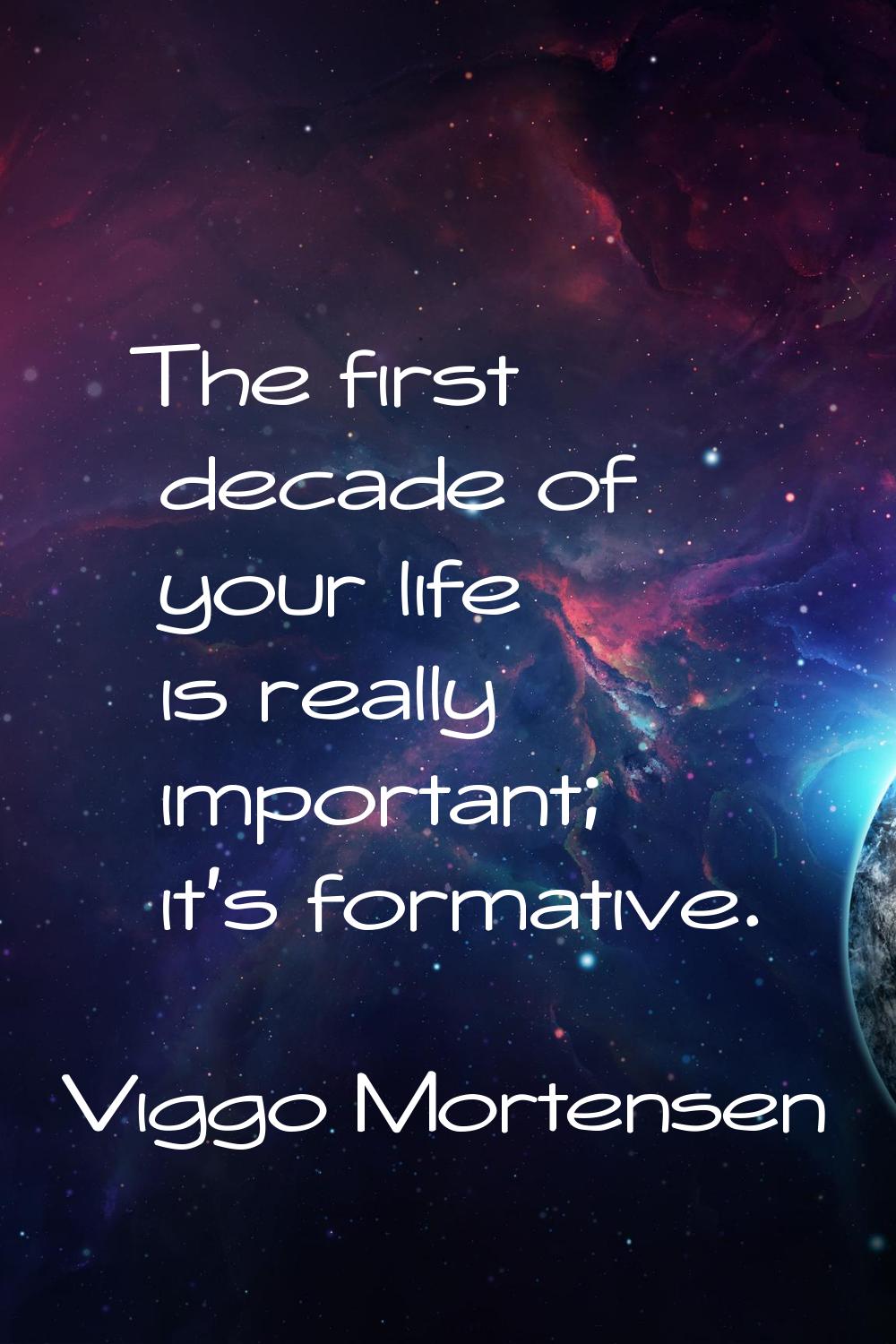 The first decade of your life is really important; it's formative.